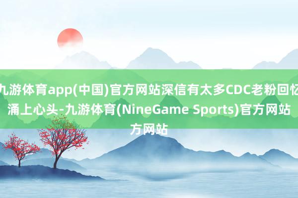 九游体育app(中国)官方网站深信有太多CDC老粉回忆涌上心头-九游体育(NineGame Sports)官方网站