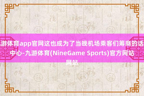 九游体育app官网这也成为了当晚机场乘客们筹商的话题中心-九游体育(NineGame Sports)官方网站