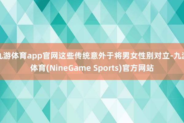 九游体育app官网这些传统意外于将男女性别对立-九游体育(NineGame Sports)官方网站