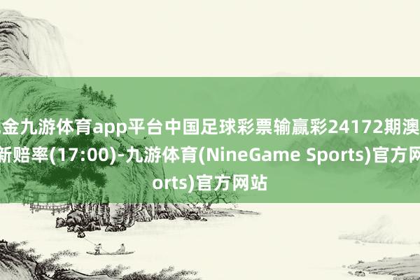 现金九游体育app平台中国足球彩票输赢彩24172期澳盘最新赔率(17:00)-九游体育(NineGame Sports)官方网站