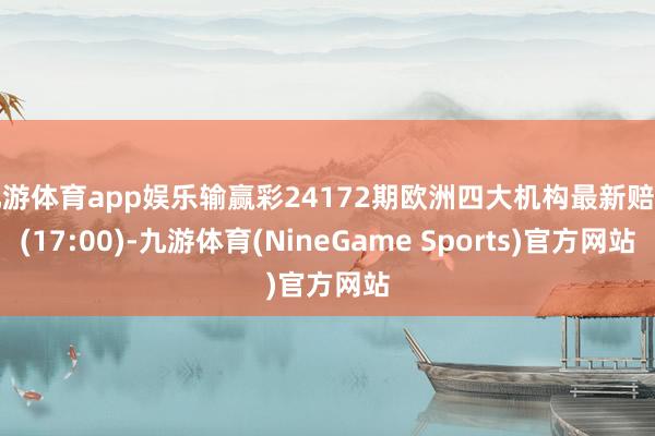 九游体育app娱乐输赢彩24172期欧洲四大机构最新赔率(17:00)-九游体育(NineGame Sports)官方网站