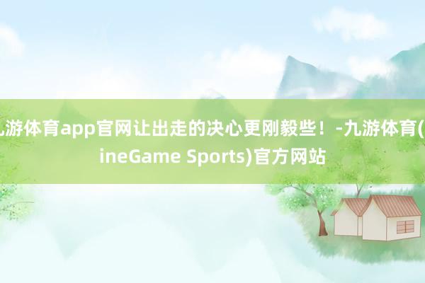 九游体育app官网让出走的决心更刚毅些！-九游体育(NineGame Sports)官方网站