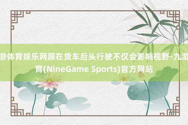 九游体育娱乐网跟在货车后头行驶不仅会影响视野-九游体育(NineGame Sports)官方网站