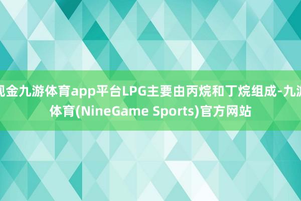 现金九游体育app平台LPG主要由丙烷和丁烷组成-九游体育(NineGame Sports)官方网站