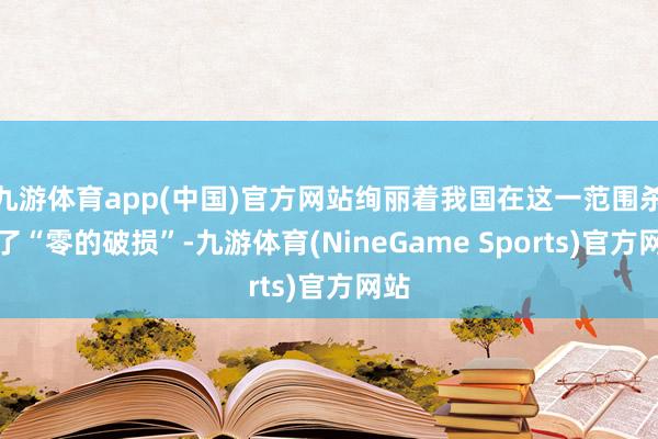 九游体育app(中国)官方网站绚丽着我国在这一范围杀青了“零的破损”-九游体育(NineGame Sports)官方网站