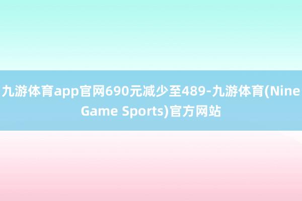 九游体育app官网690元减少至489-九游体育(NineGame Sports)官方网站