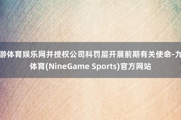 九游体育娱乐网并授权公司科罚层开展前期有关使命-九游体育(NineGame Sports)官方网站