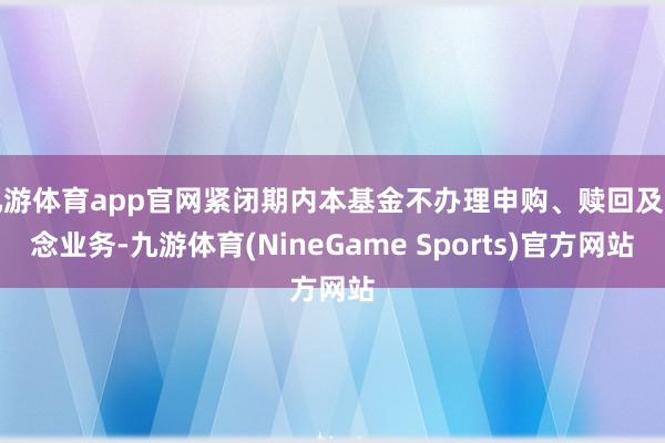 九游体育app官网紧闭期内本基金不办理申购、赎回及转念业务-九游体育(NineGame Sports)官方网站