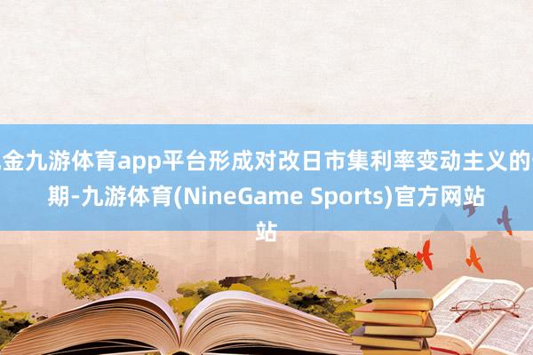 现金九游体育app平台形成对改日市集利率变动主义的预期-九游体育(NineGame Sports)官方网站