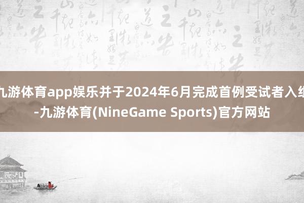 九游体育app娱乐并于2024年6月完成首例受试者入组-九游体育(NineGame Sports)官方网站