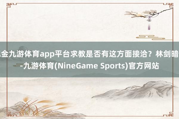 现金九游体育app平台求教是否有这方面接洽？林剑暗示-九游体育(NineGame Sports)官方网站