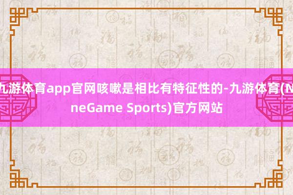 九游体育app官网咳嗽是相比有特征性的-九游体育(NineGame Sports)官方网站