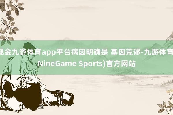 现金九游体育app平台病因明确是 基因荒谬-九游体育(NineGame Sports)官方网站