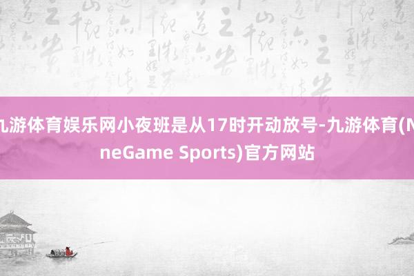 九游体育娱乐网小夜班是从17时开动放号-九游体育(NineGame Sports)官方网站