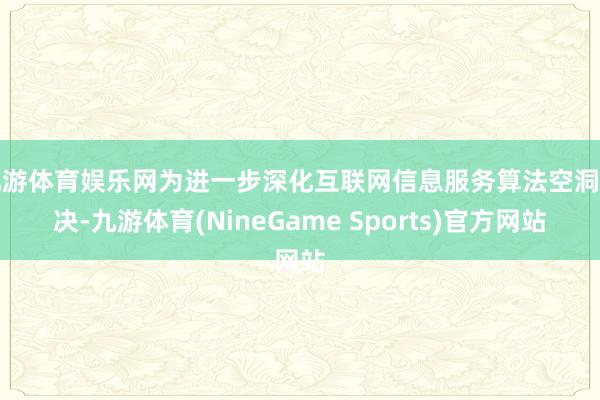 九游体育娱乐网为进一步深化互联网信息服务算法空洞解决-九游体育(NineGame Sports)官方网站