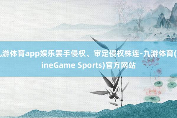 九游体育app娱乐罢手侵权、审定侵权株连-九游体育(NineGame Sports)官方网站