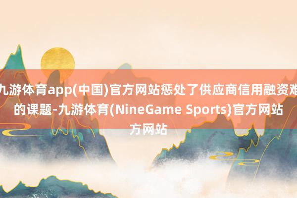 九游体育app(中国)官方网站惩处了供应商信用融资难的课题-九游体育(NineGame Sports)官方网站