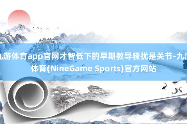 九游体育app官网才智低下的早期教导骚扰是关节-九游体育(NineGame Sports)官方网站