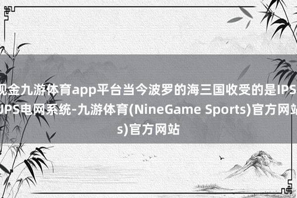 现金九游体育app平台当今波罗的海三国收受的是IPS/UPS电网系统-九游体育(NineGame Sports)官方网站