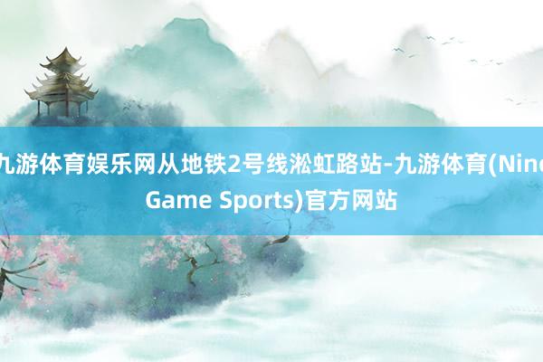 九游体育娱乐网从地铁2号线淞虹路站-九游体育(NineGame Sports)官方网站