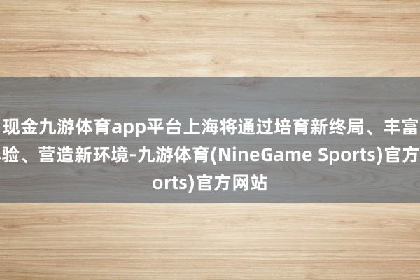 现金九游体育app平台　　上海将通过培育新终局、丰富新体验、营造新环境-九游体育(NineGame Sports)官方网站