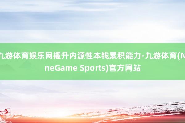 九游体育娱乐网擢升内源性本钱累积能力-九游体育(NineGame Sports)官方网站