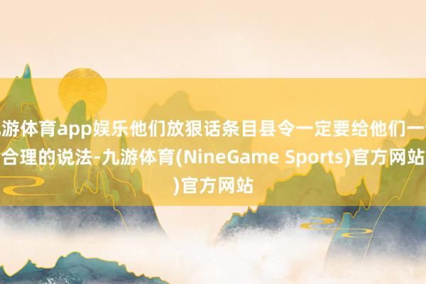 九游体育app娱乐他们放狠话条目县令一定要给他们一个合理的说法-九游体育(NineGame Sports)官方网站