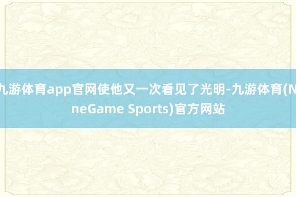 九游体育app官网使他又一次看见了光明-九游体育(NineGame Sports)官方网站