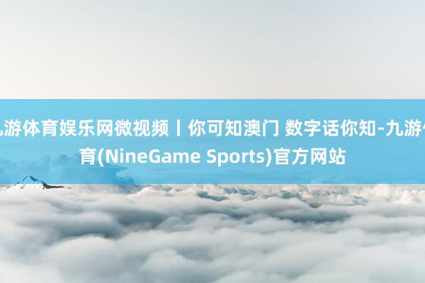 九游体育娱乐网微视频丨你可知澳门 数字话你知-九游体育(NineGame Sports)官方网站