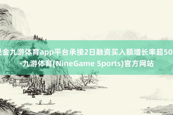 现金九游体育app平台承接2日融资买入额增长率超50%-九游体育(NineGame Sports)官方网站