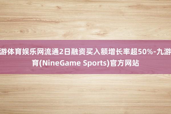 九游体育娱乐网流通2日融资买入额增长率超50%-九游体育(NineGame Sports)官方网站