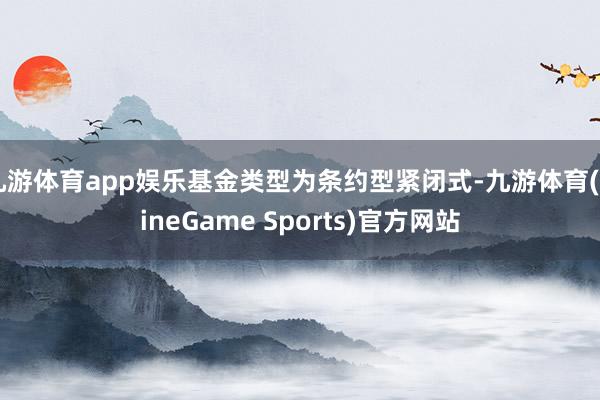 九游体育app娱乐基金类型为条约型紧闭式-九游体育(NineGame Sports)官方网站