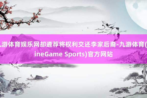 九游体育娱乐网却遴荐将权利交还李家后裔-九游体育(NineGame Sports)官方网站