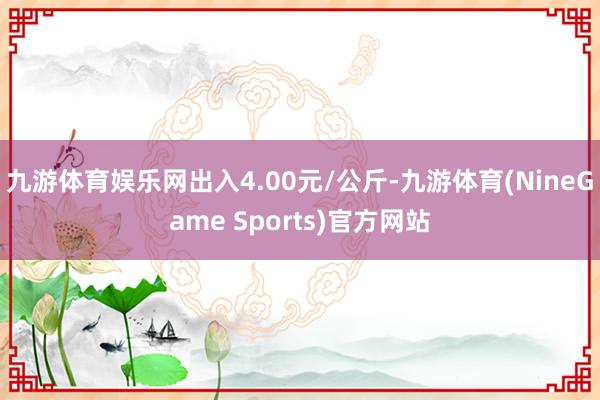 九游体育娱乐网出入4.00元/公斤-九游体育(NineGame Sports)官方网站