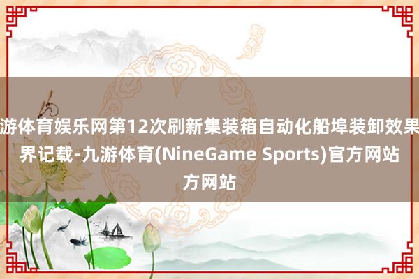 九游体育娱乐网第12次刷新集装箱自动化船埠装卸效果世界记载-九游体育(NineGame Sports)官方网站