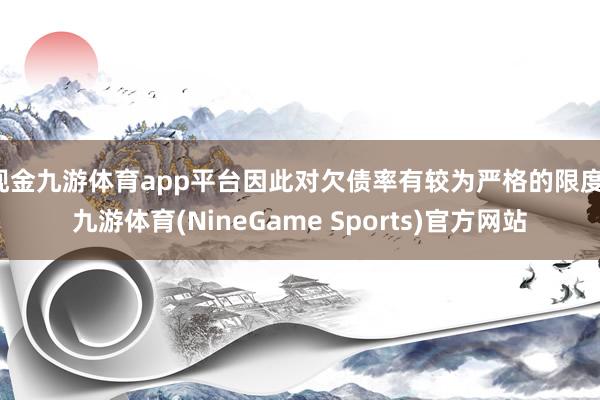 现金九游体育app平台因此对欠债率有较为严格的限度-九游体育(NineGame Sports)官方网站