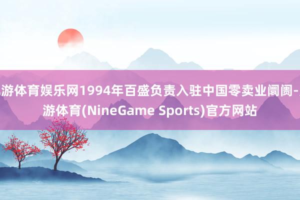 九游体育娱乐网1994年百盛负责入驻中国零卖业阛阓-九游体育(NineGame Sports)官方网站