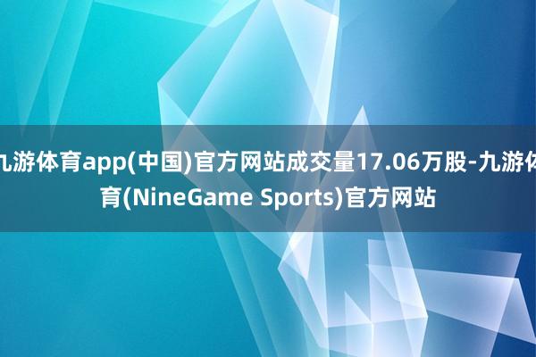 九游体育app(中国)官方网站成交量17.06万股-九游体育(NineGame Sports)官方网站