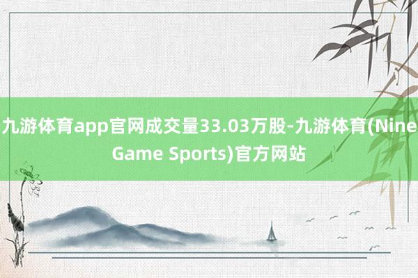 九游体育app官网成交量33.03万股-九游体育(NineGame Sports)官方网站