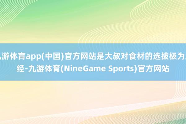 九游体育app(中国)官方网站是大叔对食材的选拔极为正经-九游体育(NineGame Sports)官方网站