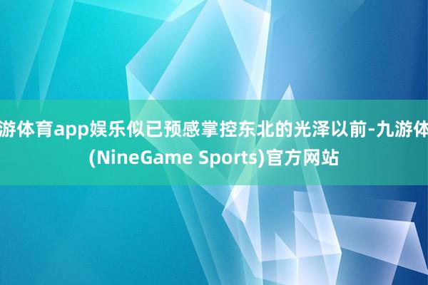 九游体育app娱乐似已预感掌控东北的光泽以前-九游体育(NineGame Sports)官方网站