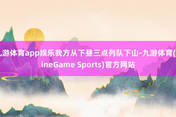 九游体育app娱乐我方从下昼三点列队下山-九游体育(NineGame Sports)官方网站