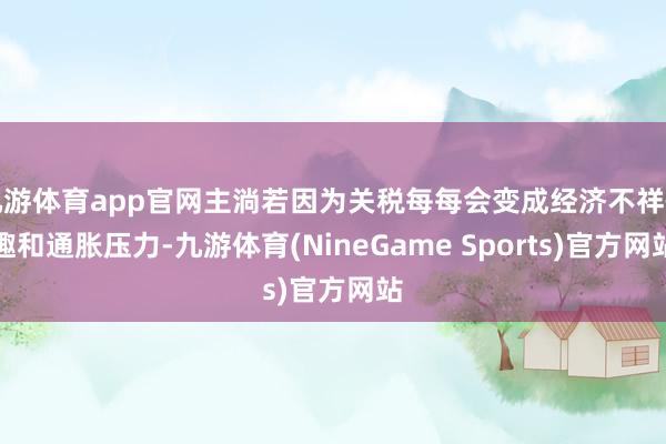 九游体育app官网主淌若因为关税每每会变成经济不祥情趣和通胀压力-九游体育(NineGame Sports)官方网站