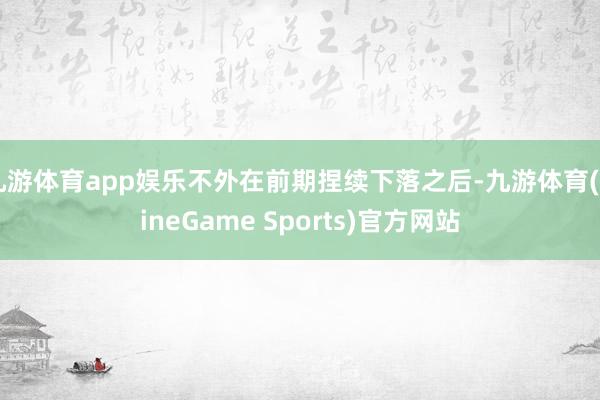 九游体育app娱乐不外在前期捏续下落之后-九游体育(NineGame Sports)官方网站