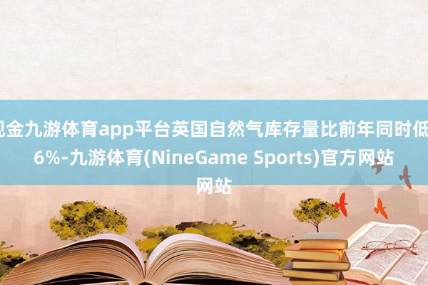 现金九游体育app平台英国自然气库存量比前年同时低26%-九游体育(NineGame Sports)官方网站