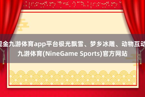 现金九游体育app平台极光飘雪、梦乡冰雕、动物互动-九游体育(NineGame Sports)官方网站