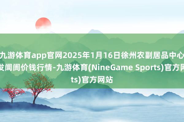 九游体育app官网2025年1月16日徐州农副居品中心批发阛阓价钱行情-九游体育(NineGame Sports)官方网站