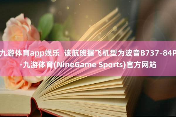 九游体育app娱乐  该航班握飞机型为波音B737-84P-九游体育(NineGame Sports)官方网站