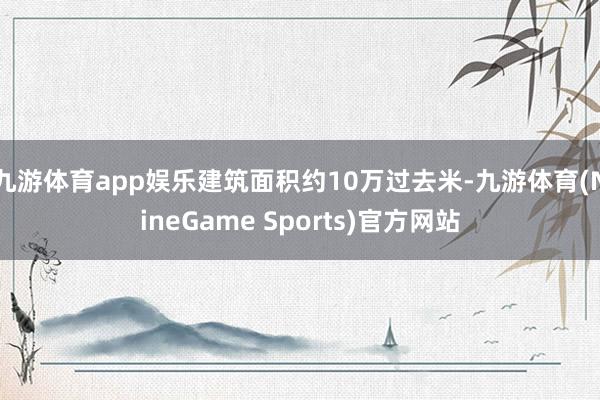 九游体育app娱乐建筑面积约10万过去米-九游体育(NineGame Sports)官方网站