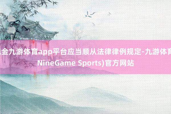 现金九游体育app平台应当顺从法律律例规定-九游体育(NineGame Sports)官方网站